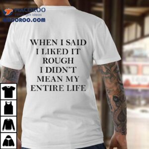 When I Said I Liked It Rough I Didn’t Mean My Entire Life Shirt