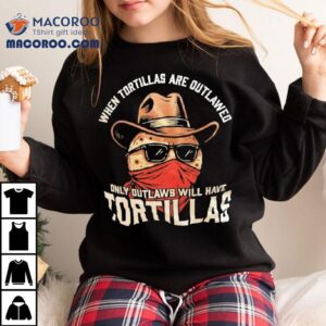 When Tortillas Are Outlawed Only Outlaws Will Have Tortillas Tshirt
