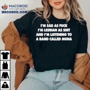 Whereismuna I’m Sad As Fuck I’m Lesbian As Shit And I’m Listening To A Band Called Muna Shirt
