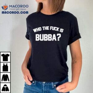 Who The Fuck Is Bubba Shirt