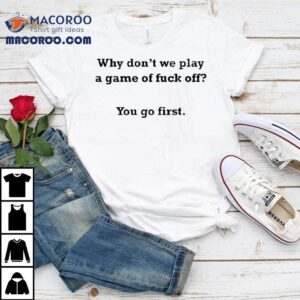 Why Don’t We Play A Game Of Fuck Off You Go First Shirt
