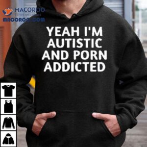 Yeah I’m Autistic And Porn Addicted Shirt