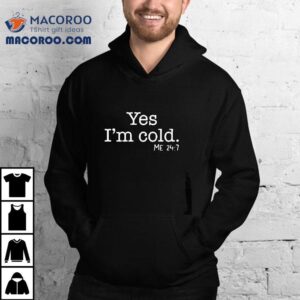 Yes I’m Cold Me 24 7 Shirt