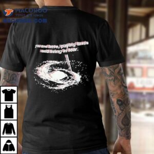 You Are Here Paying Taxes And Living In Fear Shirt