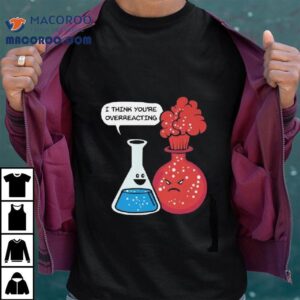 You Are Overreacting Funny Nerd Chemistry Shirt