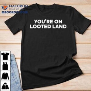You’re On Looted Land Shirt You’re On Looted Land Shirt