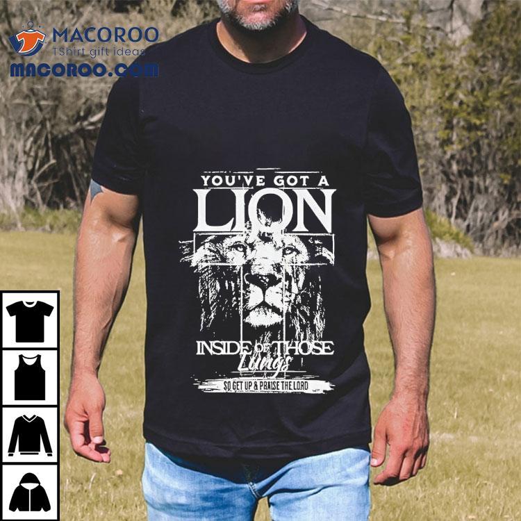 Youve Got A Lion Inside Of Those Lungs Go Get Up And Praise The Lord Shirt Youve Got A Lion Inside Of Those Lungs Go Get Up And Praise The Lord Shirt