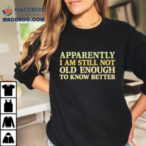 Apparently I Am Still Not Old Enough To Know Better Shirt