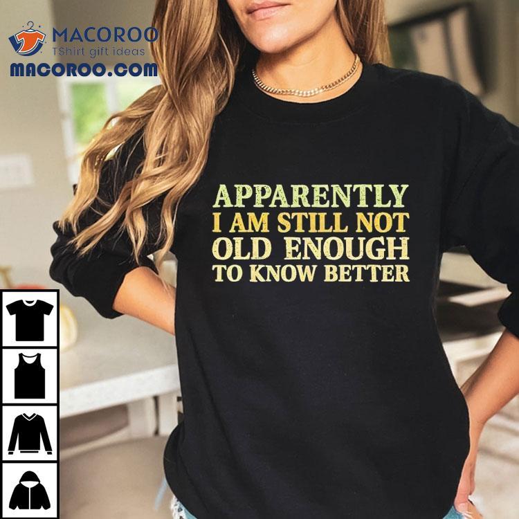 Apparently I Am Still Not Old Enough To Know Better Shirt Apparently I Am Still Not Old Enough To Know Better Shirt