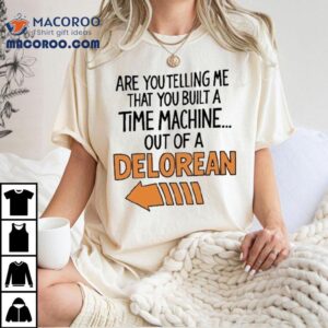 Are You Telling Me You Built A Time Machine Out Of A Delorean Shirt
