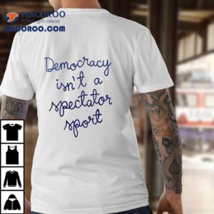 Democracy Isn T A Spectator Sport Democracy Belong To The People Land Of The Free Tshirt