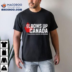 Elbows Up Canada Never Mistake Kindness For Weakness Tshirt