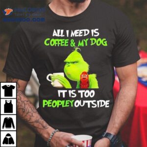 Grinch Max Dog All I Need Is Coffee My Dog It Is Too Peopley Outside Shirt
