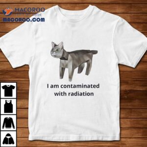 I Am Contaminated With Radiation Cat Meme Shirt