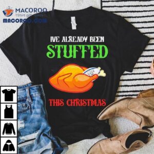 I’ve Already Been Stuffed This Christmas Shirt