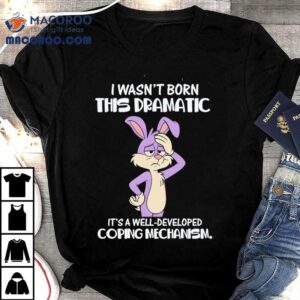 I Wasn’t Born This Dramatic It’s A Well-developed Coping Mechanism Shirt 1 I Wasn T Born This Dramatic It S A Well Developed Coping Mechanism Tshirt