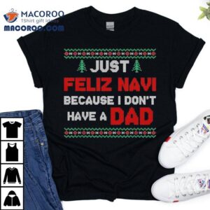 Just Feliz Navi Because I Do Not Have A Dad Christmas Shirt