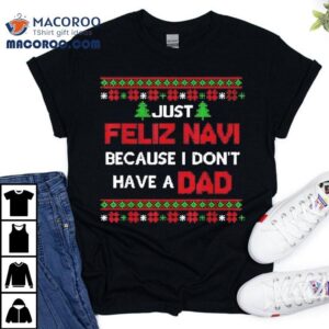 Just Feliz Navi Because I Don’t Have A Dad Ugly Christmas Shirt