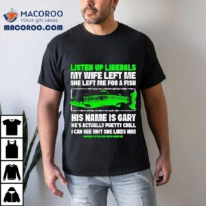 Listen Up Liberals My Wife Left Me She Left Me For A Fish His Name Is Gary Shirt