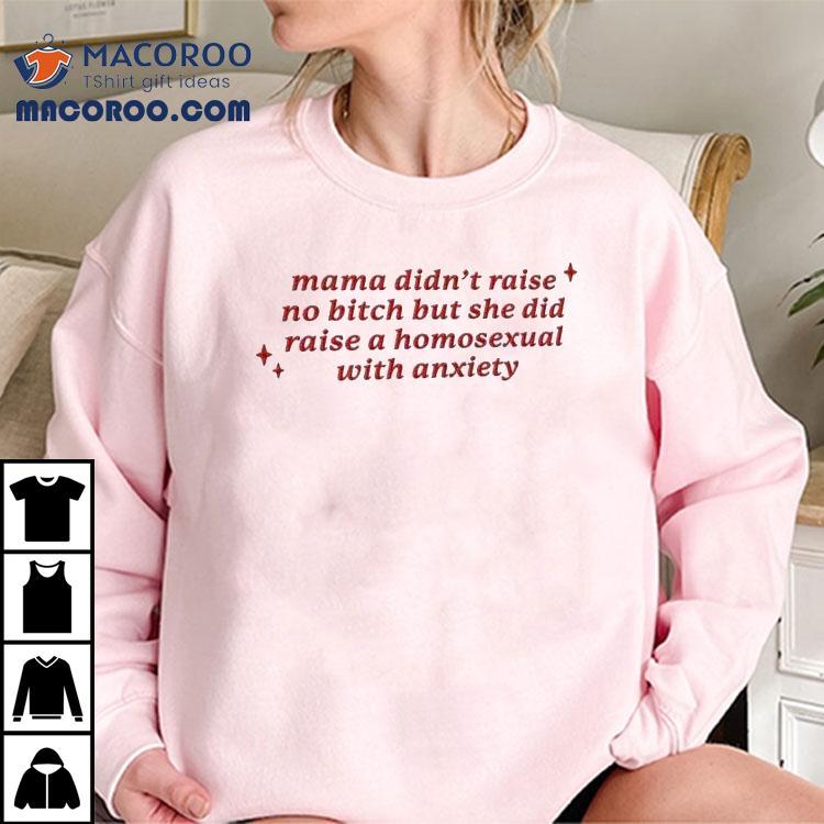 Mama Didn’t Raise No Bitch But She Did Raise A Homesexual With Anxiety Shirt Mama Didn’t Raise No Bitch But She Did Raise A Homesexual With Anxiety Shirt