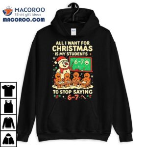 Snowmen And Gingerbread Man All I Want For Christmas Is My Students To Stop Saying 67 Shirt