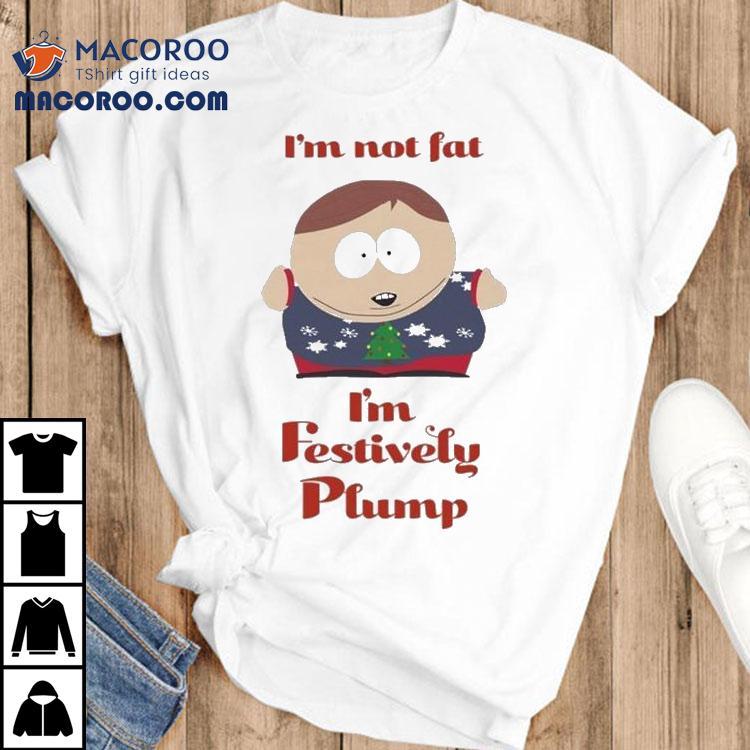 South Park Cartman I’m Not Fat I’m Festively Plump Christmas Shirt South Park Cartman I’m Not Fat I’m Festively Plump Christmas Shirt