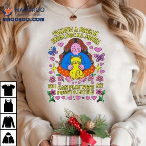 Taking A Break From Social Media So I Can Play With Pussy A Little Cat Shirt