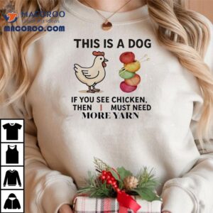 This Is A Dog If You See Chicken Then I Must Need More Yarn Shirt