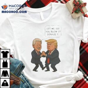 Trump And Bill Clinton Let Me See You Blow It Donnie It Shirt