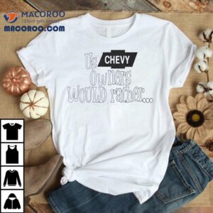 Us Chevy Owners Would Rather Shirt