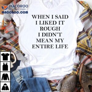 When I Said I Liked It Rough I Didn’t Mean My Entire Life Shirt