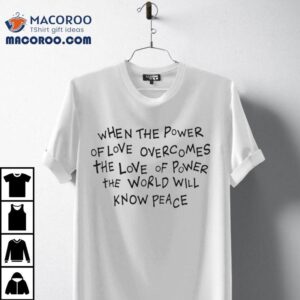 When The Power Of Love Overcomes The Loves Of Power The World Will Know Peace Shirt
