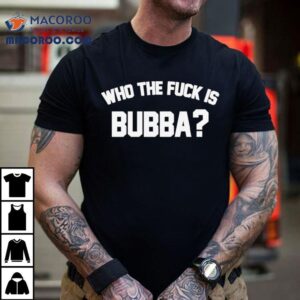 Who The Fuck Is Bubba Shirt