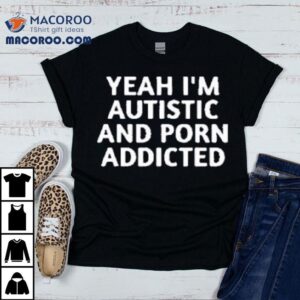 Yeah I’m Autistic And Porn Addicted Shirt