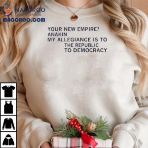 Your New Empire Anakin My Allegiance Is To The Republic To Democracy Shirt