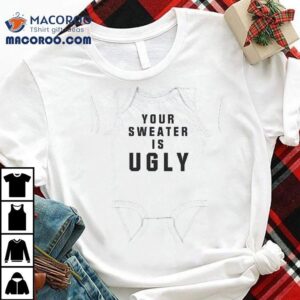Your Sweater Is Ugly T-shirt