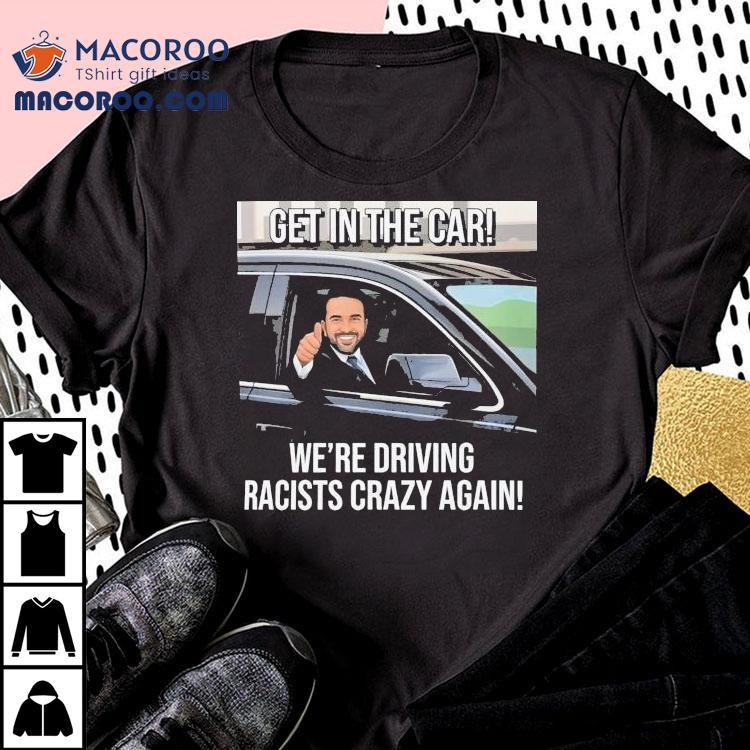 Zohran Mamdani Get In The Car We Are Driving Racists Crazy Again Shirt Zohran Mamdani Get In The Car We Are Driving Racists Crazy Again Shirt