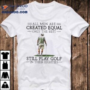 All Men Are Created Equal Only The Best Still Play Golf In Their Eighties Tshirt