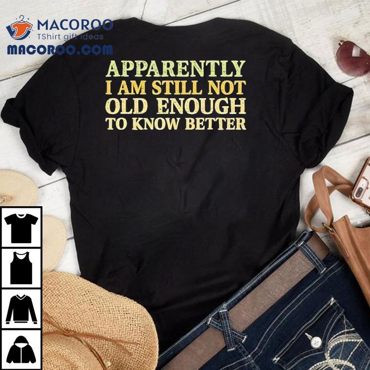 Apparently I Am Still Not Old Enough To Know Better Shirt Apparently I Am Still Not Old Enough To Know Better Shirt
