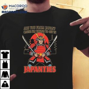 Are You From Japan Cause I M Trying To Get In Japanties Samurai Tshirt