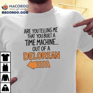 Are You Telling Me You Built A Time Machine Out Of A Delorean Tshirt