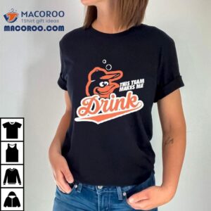Baltimore Orioles This Team Makes Me Drink Shirt 2 Baltimore Orioles This Team Makes Me Drink Tshirt