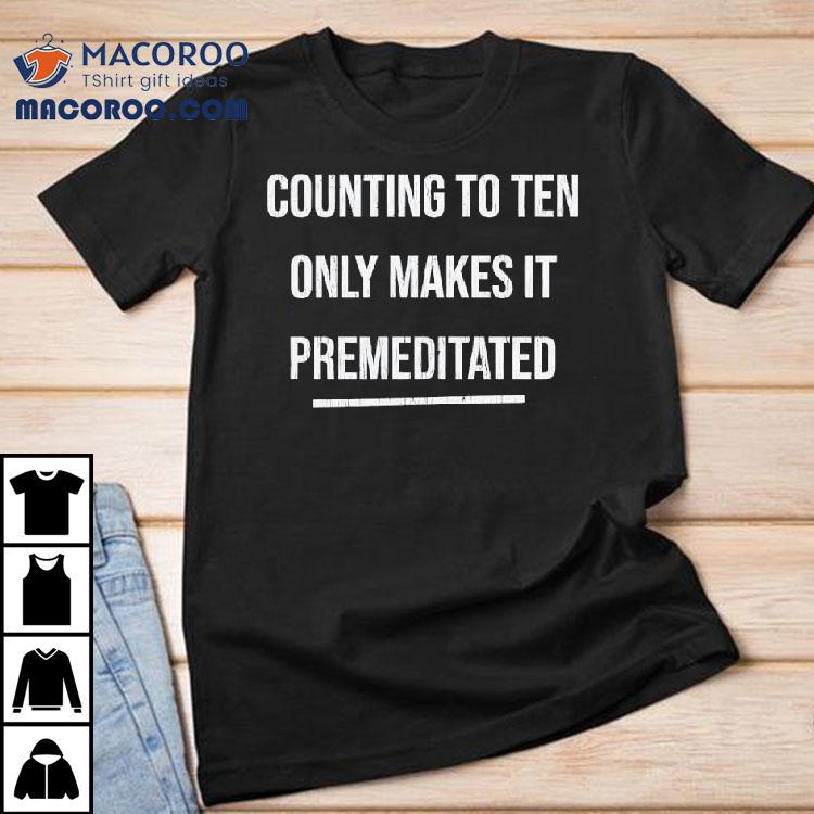 Counting To Ten Only Makes It Premeditated Shirt Counting To Ten Only Makes It Premeditated Shirt