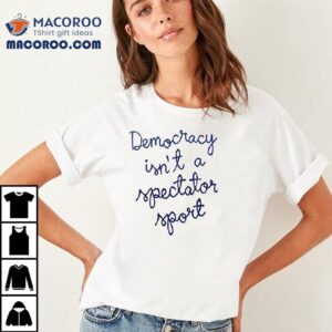 Democracy Isn T A Spectator Sport Democracy Belong To The People Land Of The Free Tshirt