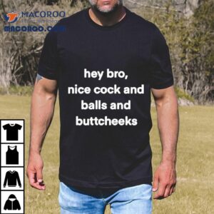 Hey Bro Nice Cock And Balls And Buttcheeks Tshirt