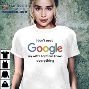 I Don T Need Google My Wife S Boyfriend Knows Everything Tshirt