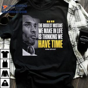 Kobe Bryant The Biggest Mistake We Make In Life Is Thinking We Have Time Tshirt