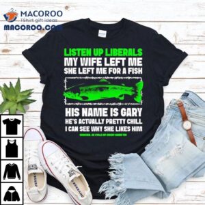 Listen Up Liberals My Wife Left Me She Left Me For A Fish His Name Is Gary Tshirt