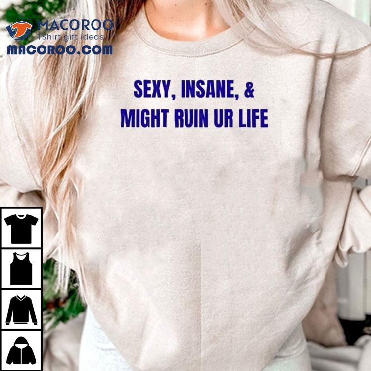 Sexy Insane Might Ruin Ur Life Shirt Sexy Insane Might Ruin Ur Life Shirt