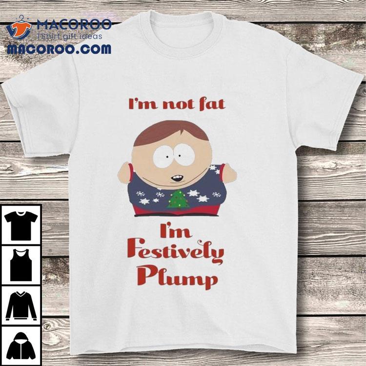 South Park Cartman I’m Not Fat I’m Festively Plump Christmas Shirt South Park Cartman I’m Not Fat I’m Festively Plump Christmas Shirt